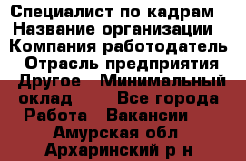 Специалист по кадрам › Название организации ­ Компания-работодатель › Отрасль предприятия ­ Другое › Минимальный оклад ­ 1 - Все города Работа » Вакансии   . Амурская обл.,Архаринский р-н